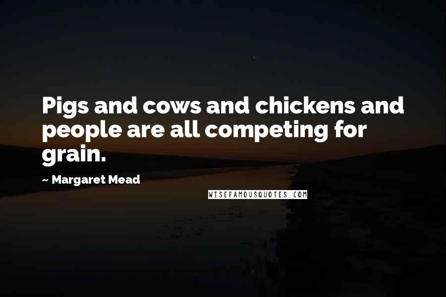 Margaret Mead quotes: Pigs and cows and chickens and people are all competing for grain.