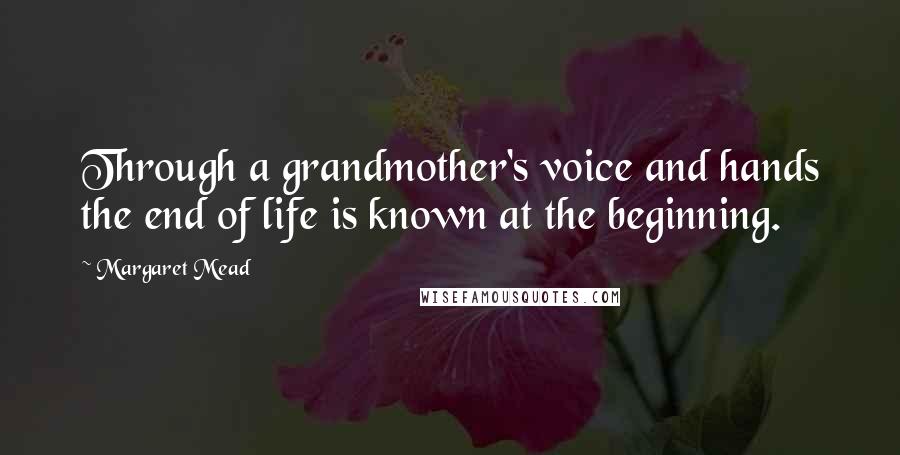 Margaret Mead quotes: Through a grandmother's voice and hands the end of life is known at the beginning.