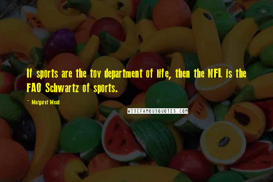 Margaret Mead quotes: If sports are the toy department of life, then the NFL is the FAO Schwartz of sports.