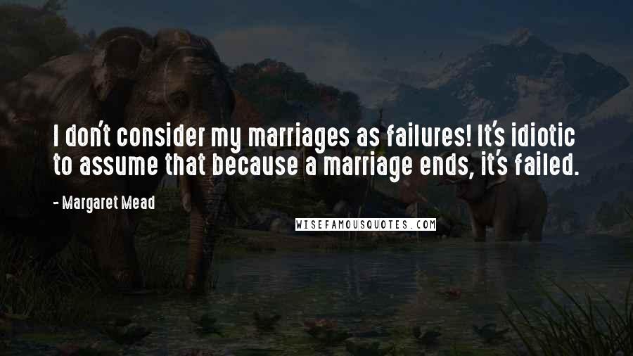 Margaret Mead quotes: I don't consider my marriages as failures! It's idiotic to assume that because a marriage ends, it's failed.