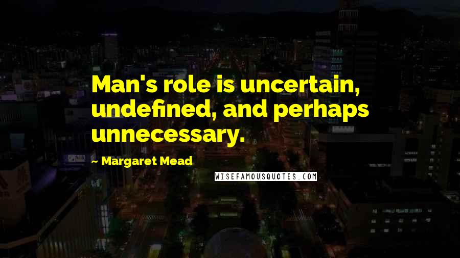 Margaret Mead quotes: Man's role is uncertain, undefined, and perhaps unnecessary.