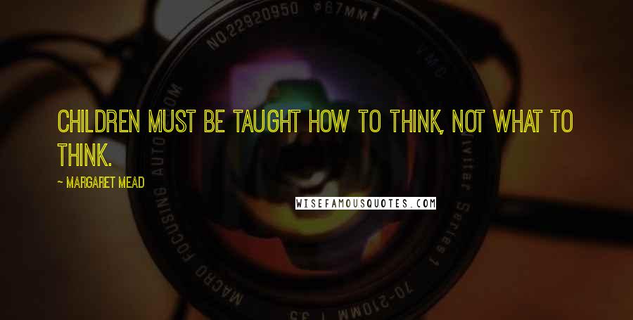 Margaret Mead quotes: Children must be taught how to think, not what to think.