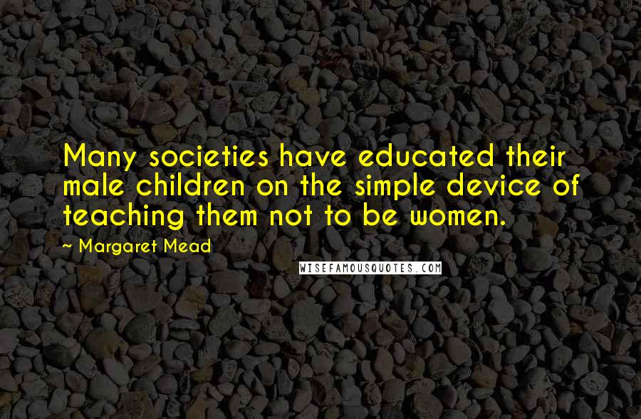 Margaret Mead quotes: Many societies have educated their male children on the simple device of teaching them not to be women.