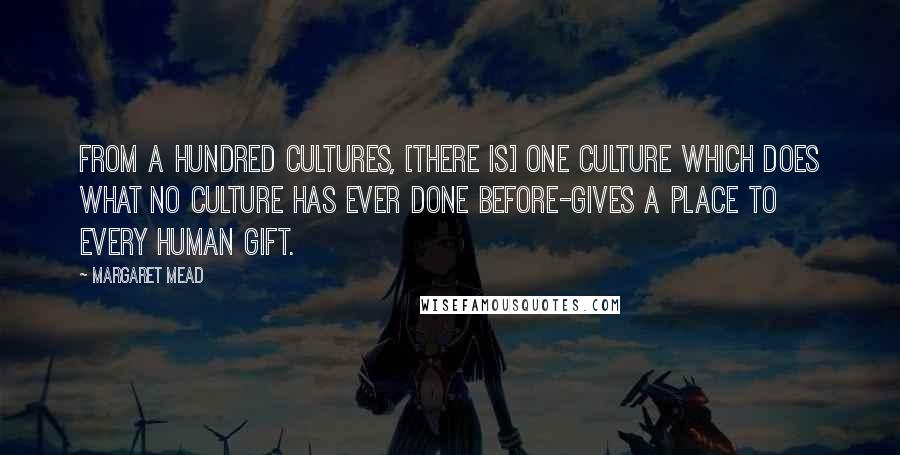 Margaret Mead quotes: From a hundred cultures, [there is] one culture which does what no culture has ever done before-gives a place to every human gift.