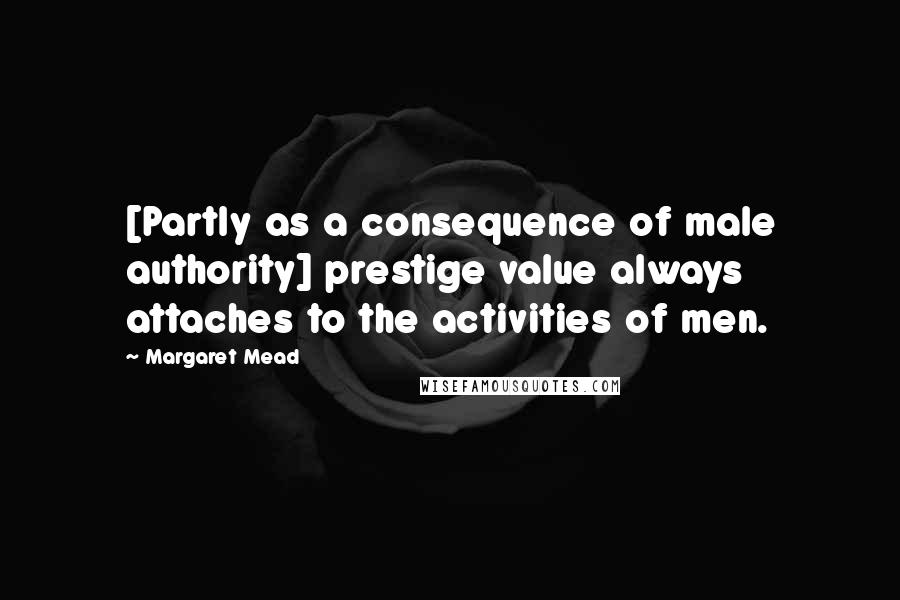 Margaret Mead quotes: [Partly as a consequence of male authority] prestige value always attaches to the activities of men.