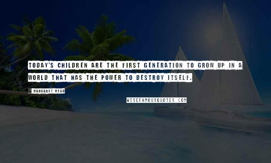 Margaret Mead quotes: Today's children are the first generation to grow up in a world that has the power to destroy itself.