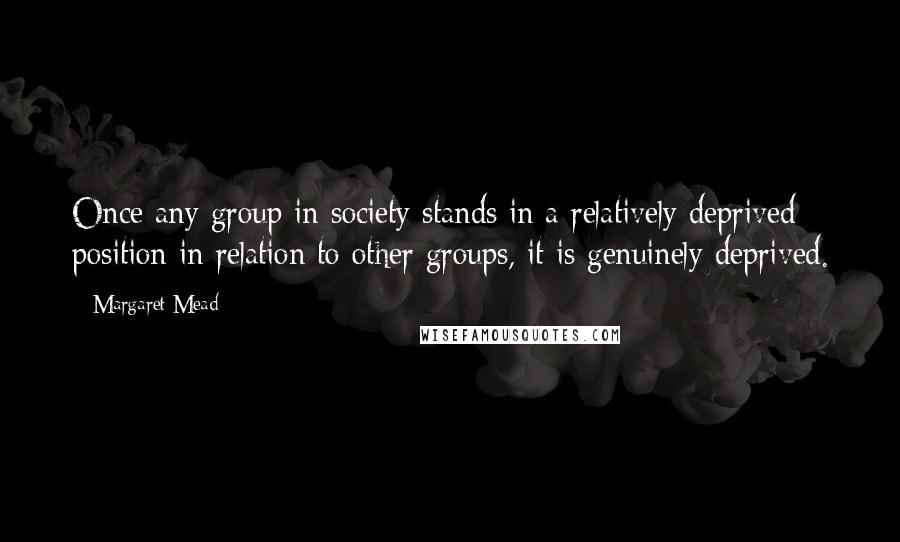 Margaret Mead quotes: Once any group in society stands in a relatively deprived position in relation to other groups, it is genuinely deprived.
