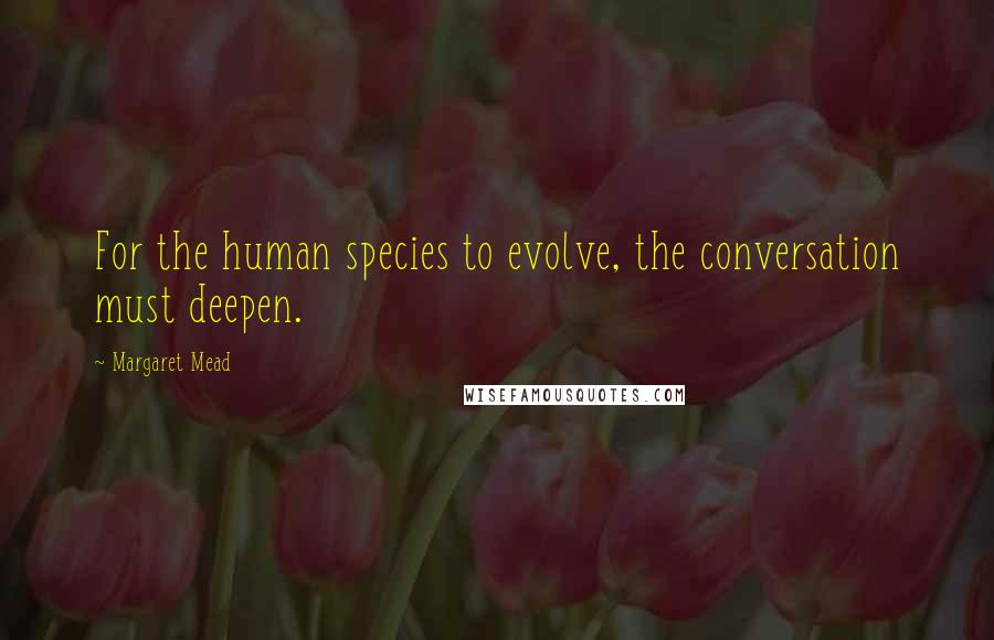 Margaret Mead quotes: For the human species to evolve, the conversation must deepen.