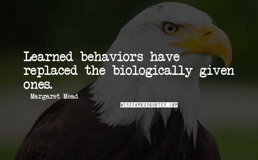Margaret Mead quotes: Learned behaviors have replaced the biologically given ones.