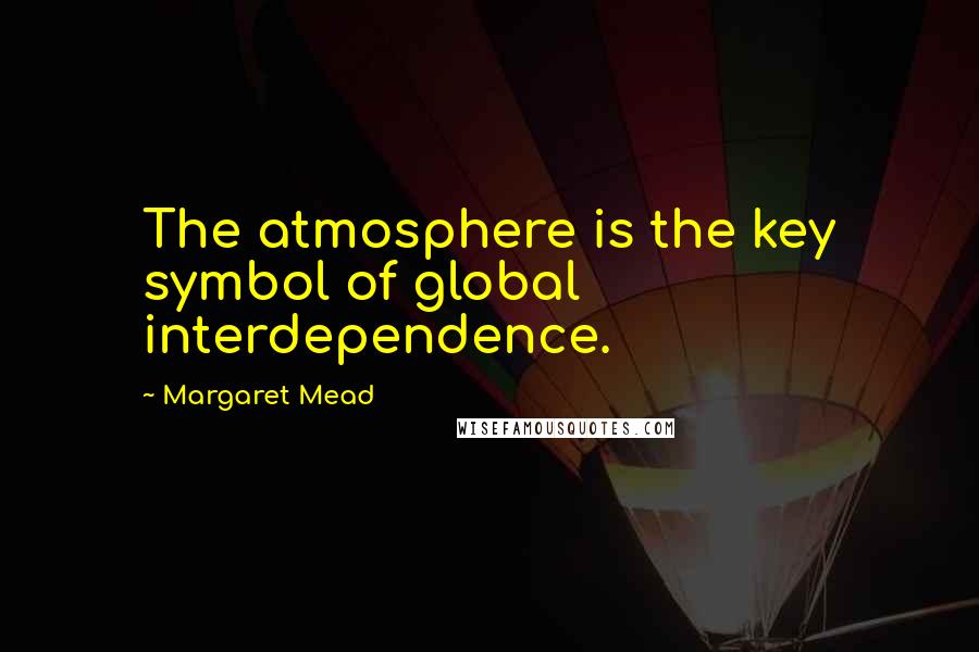 Margaret Mead quotes: The atmosphere is the key symbol of global interdependence.