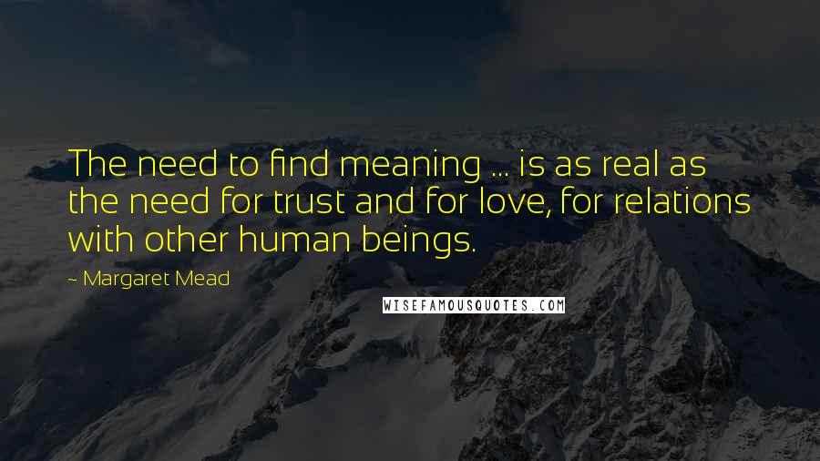 Margaret Mead quotes: The need to find meaning ... is as real as the need for trust and for love, for relations with other human beings.