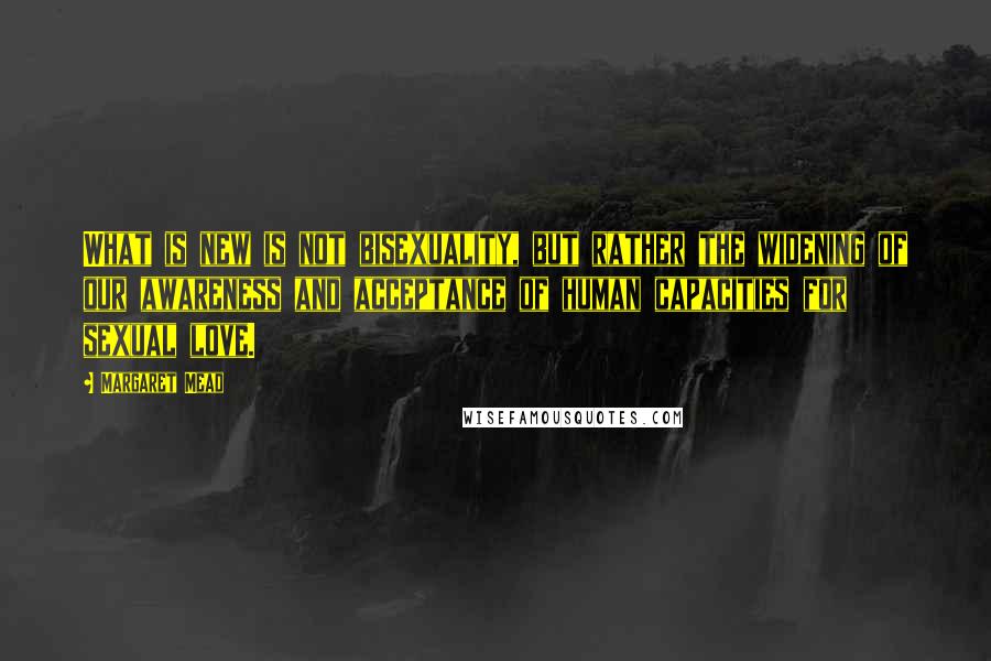 Margaret Mead quotes: What is new is not bisexuality, but rather the widening of our awareness and acceptance of human capacities for sexual love.