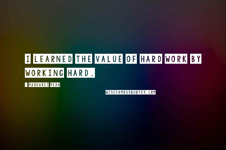 Margaret Mead quotes: I learned the value of hard work by working hard.