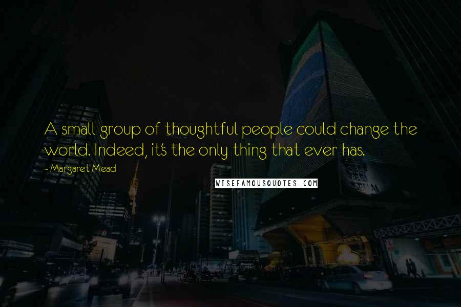 Margaret Mead quotes: A small group of thoughtful people could change the world. Indeed, it's the only thing that ever has.