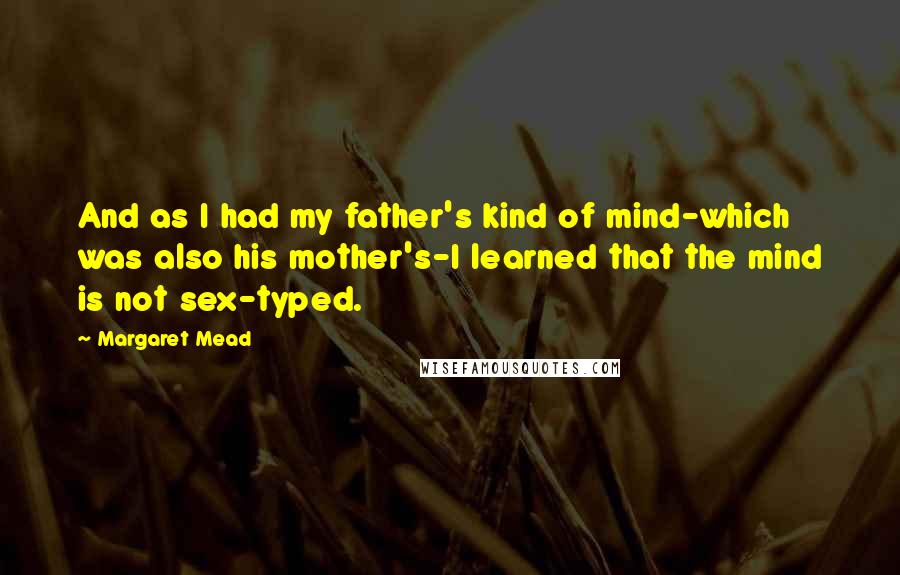 Margaret Mead quotes: And as I had my father's kind of mind-which was also his mother's-I learned that the mind is not sex-typed.