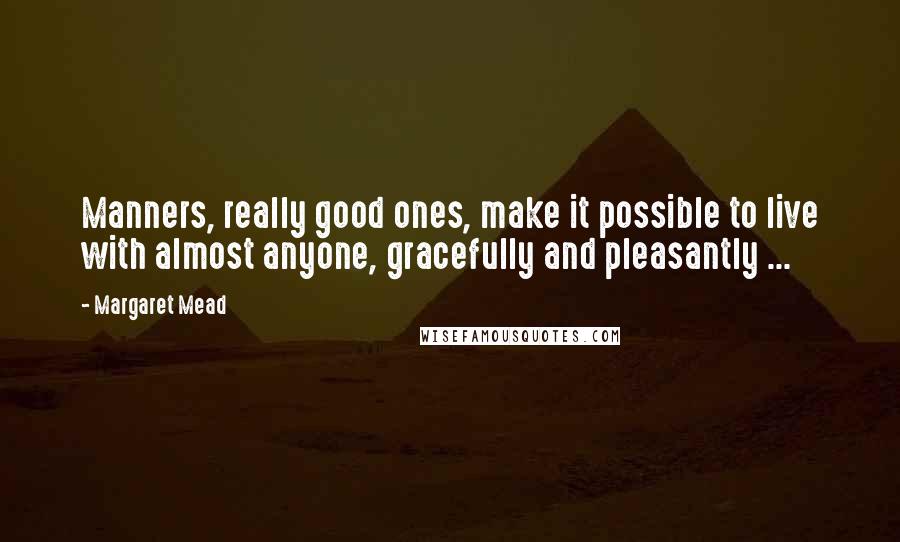 Margaret Mead quotes: Manners, really good ones, make it possible to live with almost anyone, gracefully and pleasantly ...