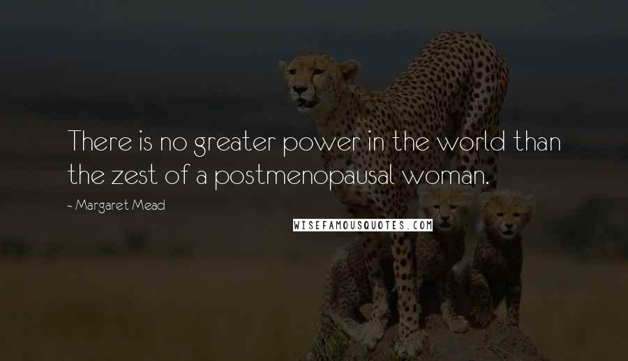 Margaret Mead quotes: There is no greater power in the world than the zest of a postmenopausal woman.