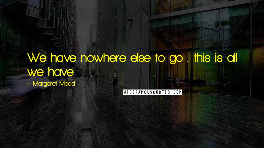 Margaret Mead quotes: We have nowhere else to go ... this is all we have.