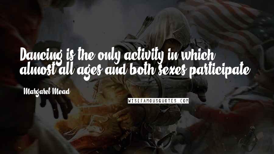 Margaret Mead quotes: Dancing is the only activity in which almost all ages and both sexes participate.