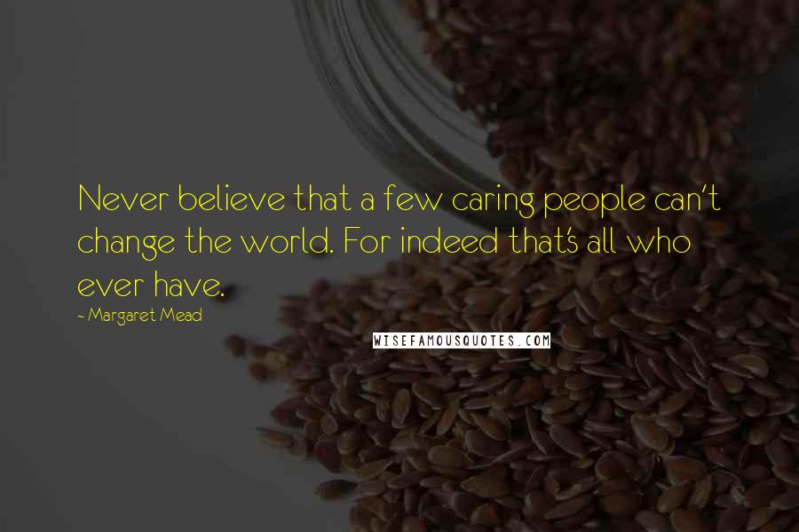Margaret Mead quotes: Never believe that a few caring people can't change the world. For indeed that's all who ever have.
