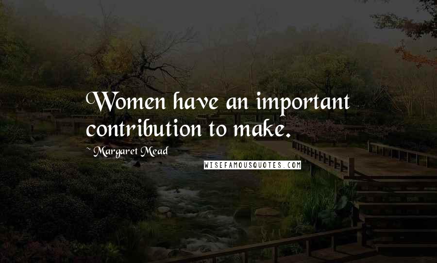 Margaret Mead quotes: Women have an important contribution to make.