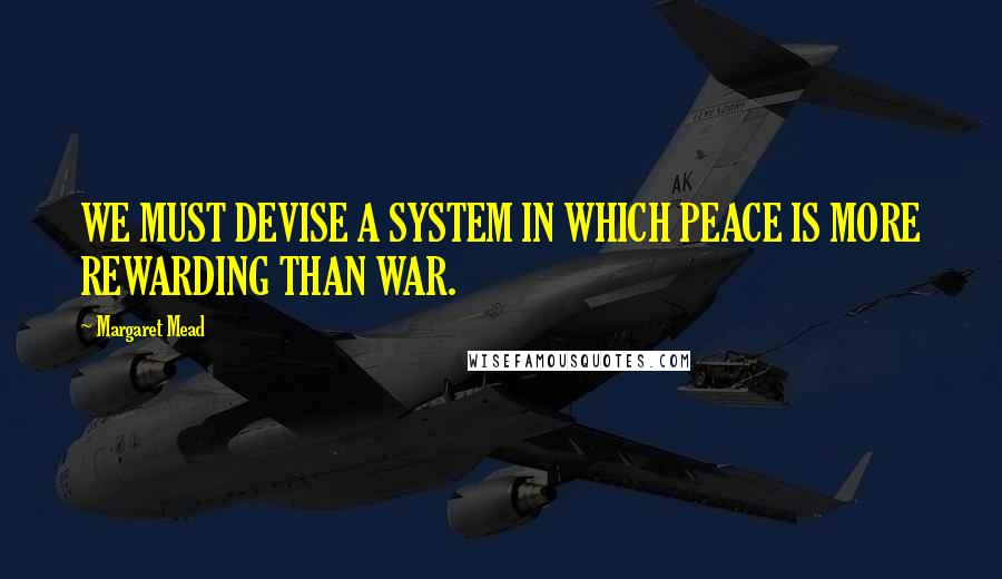 Margaret Mead quotes: WE MUST DEVISE A SYSTEM IN WHICH PEACE IS MORE REWARDING THAN WAR.