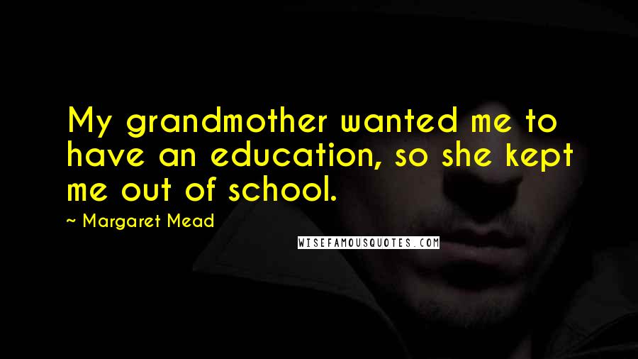 Margaret Mead quotes: My grandmother wanted me to have an education, so she kept me out of school.