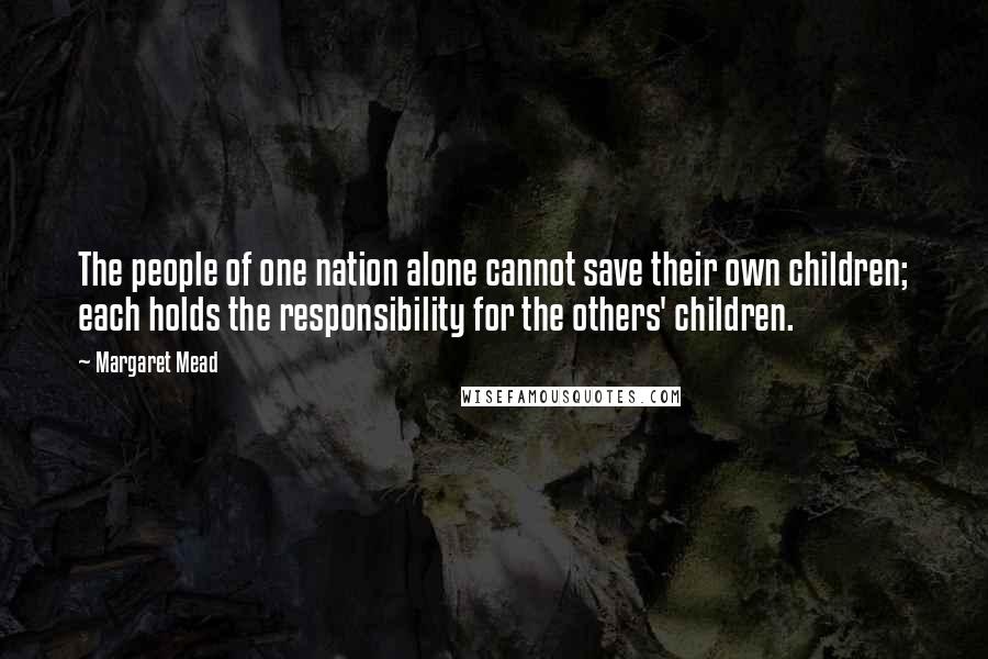 Margaret Mead quotes: The people of one nation alone cannot save their own children; each holds the responsibility for the others' children.