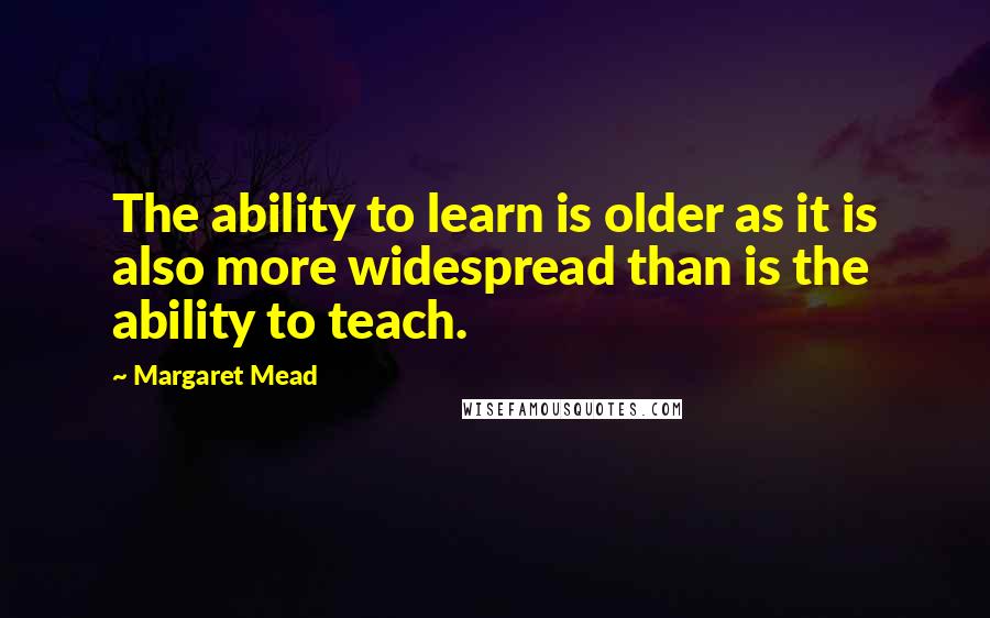 Margaret Mead quotes: The ability to learn is older as it is also more widespread than is the ability to teach.