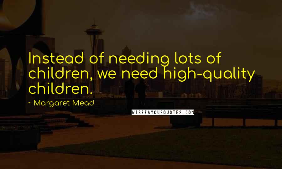 Margaret Mead quotes: Instead of needing lots of children, we need high-quality children.