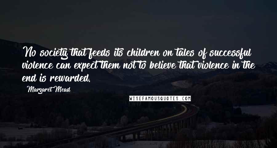 Margaret Mead quotes: No society that feeds its children on tales of successful violence can expect them not to believe that violence in the end is rewarded.