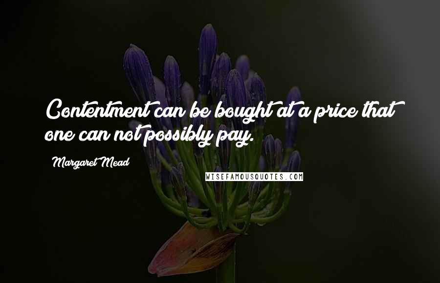 Margaret Mead quotes: Contentment can be bought at a price that one can not possibly pay.