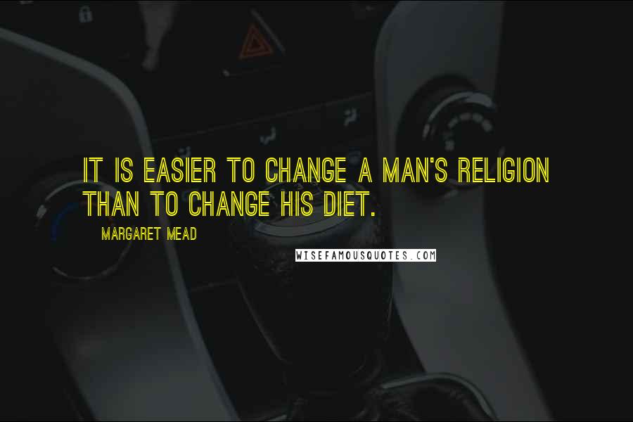 Margaret Mead quotes: It is easier to change a man's religion than to change his diet.
