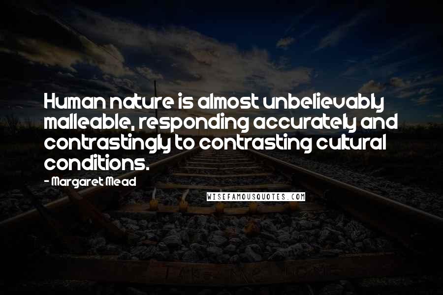 Margaret Mead quotes: Human nature is almost unbelievably malleable, responding accurately and contrastingly to contrasting cultural conditions.