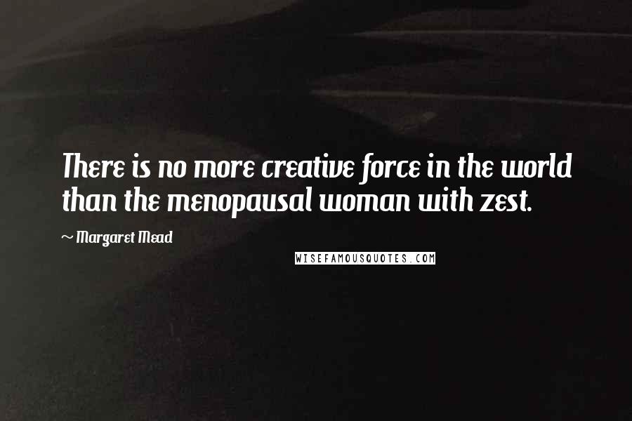 Margaret Mead quotes: There is no more creative force in the world than the menopausal woman with zest.