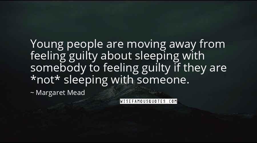 Margaret Mead quotes: Young people are moving away from feeling guilty about sleeping with somebody to feeling guilty if they are *not* sleeping with someone.