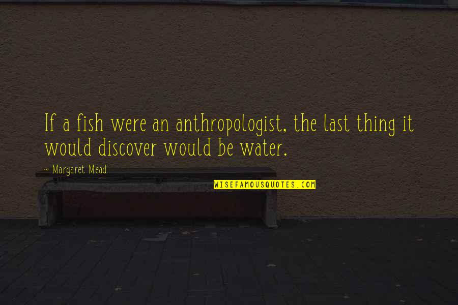 Margaret Mead Quotes By Margaret Mead: If a fish were an anthropologist, the last