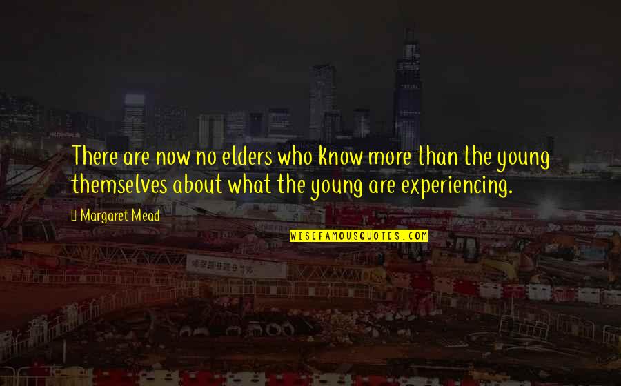 Margaret Mead Quotes By Margaret Mead: There are now no elders who know more Margaret Mead Quotes By Margaret Mead: There are now no elders who know more