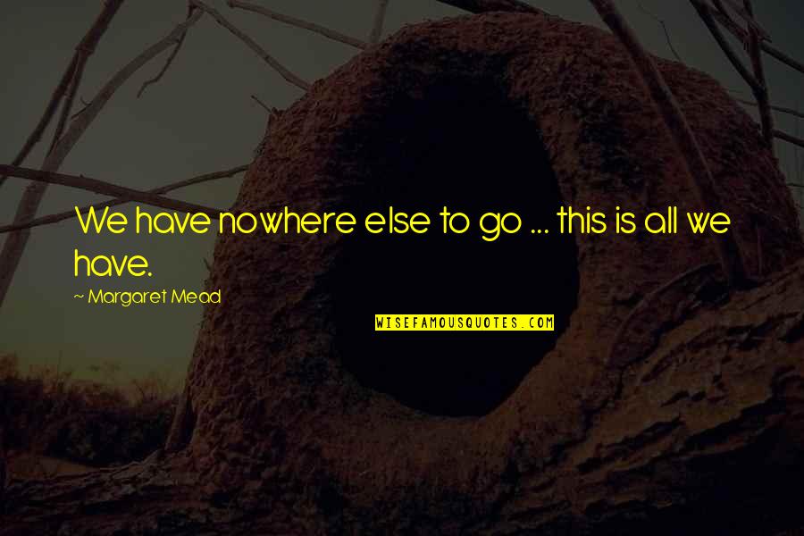 Margaret Mead Quotes By Margaret Mead: We have nowhere else to go ... this Margaret Mead Quotes By Margaret Mead: We have nowhere else to go ... this