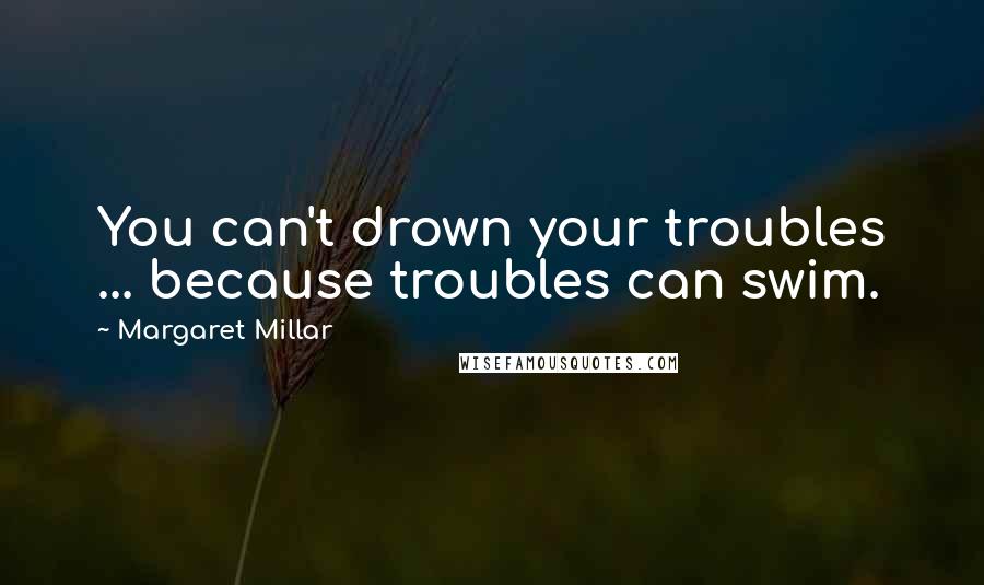 Margaret Millar quotes: You can't drown your troubles ... because troubles can swim.