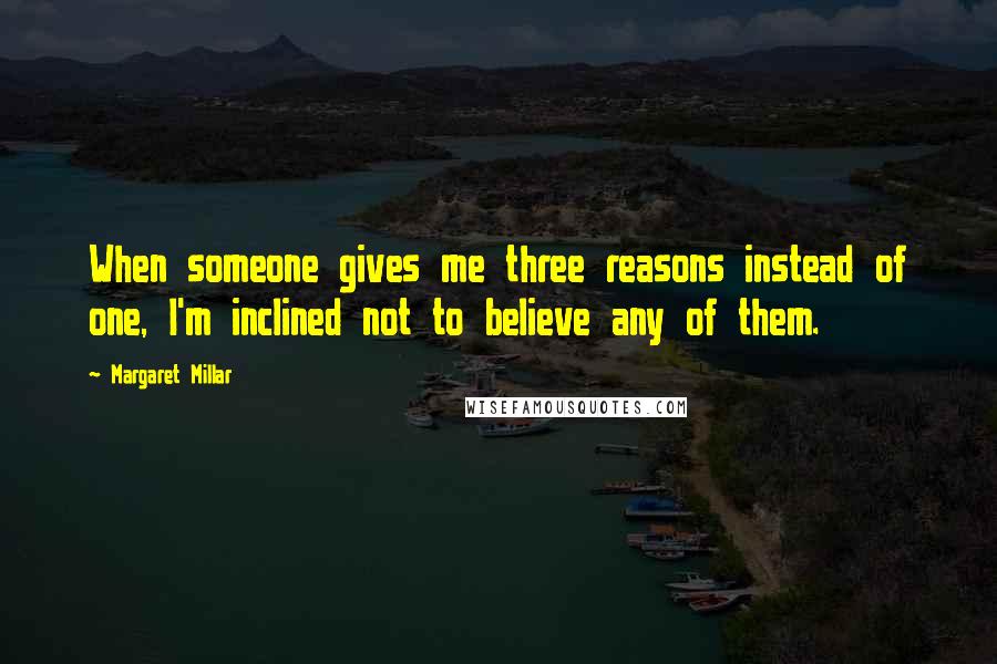 Margaret Millar quotes: When someone gives me three reasons instead of one, I'm inclined not to believe any of them.