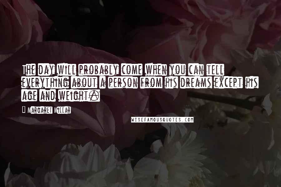 Margaret Millar quotes: The day will probably come when you can tell everything about a person from his dreams except his age and weight.