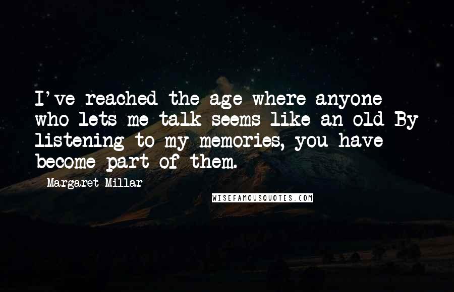 Margaret Millar quotes: I've reached the age where anyone who lets me talk seems like an old By listening to my memories, you have become part of them.