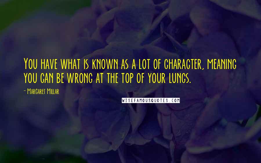 Margaret Millar quotes: You have what is known as a lot of character, meaning you can be wrong at the top of your lungs.