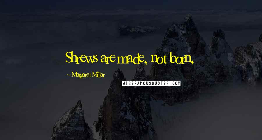 Margaret Millar quotes: Shrews are made, not born.