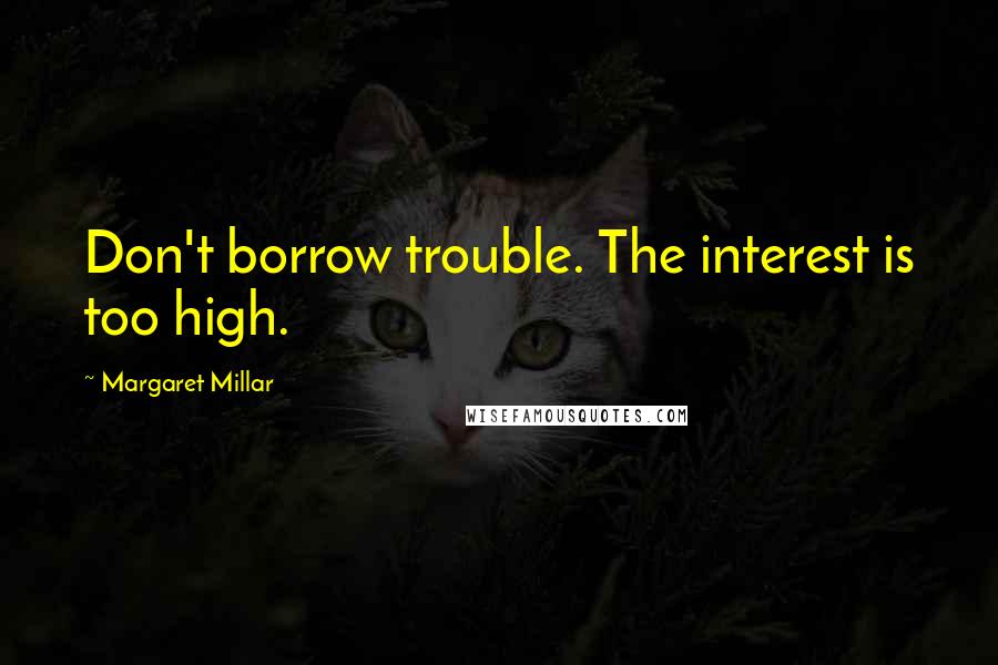 Margaret Millar quotes: Don't borrow trouble. The interest is too high.