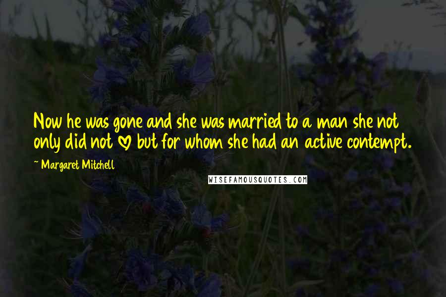 Margaret Mitchell quotes: Now he was gone and she was married to a man she not only did not love but for whom she had an active contempt. Margaret Mitchell quotes: Now he was gone and she was married to a man she not only did not love but for whom she had an active contempt.