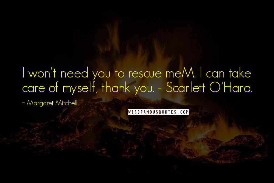Margaret Mitchell quotes: I won't need you to rescue meM. I can take care of myself, thank you. - Scarlett O'Hara.