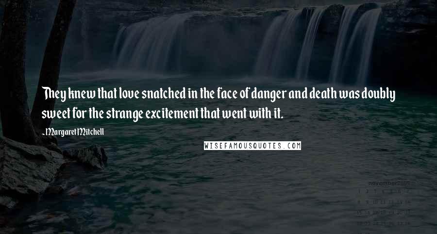 Margaret Mitchell quotes: They knew that love snatched in the face of danger and death was doubly sweet for the strange excitement that went with it.