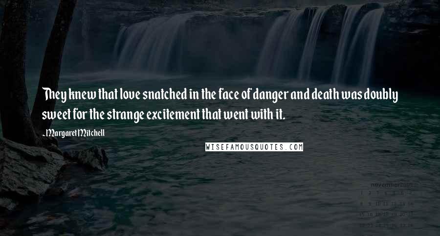 Margaret Mitchell quotes: They knew that love snatched in the face of danger and death was doubly sweet for the strange excitement that went with it. Margaret Mitchell quotes: They knew that love snatched in the face of danger and death was doubly sweet for the strange excitement that went with it.
